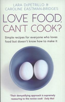 Love Food, Can't Cook?: Simple Recipes for Everyone Who Loves Food but Doesn?t K