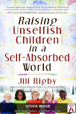 Raising Unselfish Children in a Self-Absorbed World  by Rigby, Jill Howard Books