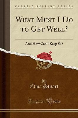 What Must I Do to Get Well?: And How Can I Keep So