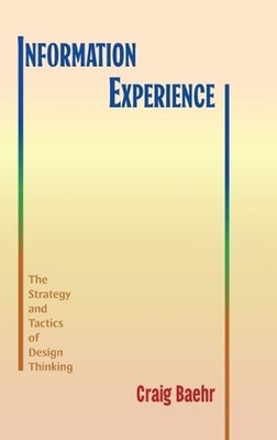 Information Experience: The Strategy and Tactics of Design Thinking by Craig Bae