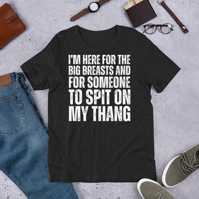 I'm Here for the Big Breasts and for Someone To Spit Adult Humor t-shirt