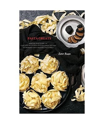 Pasta Greats: Step by Step Guide to Easy and Delicious Italian Pasta Recipes to 