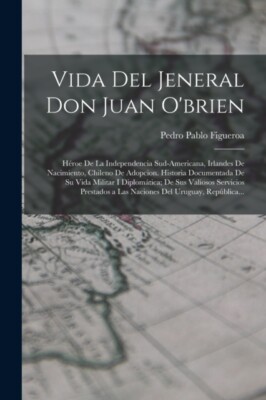 Figueroa - Vida Del Jeneral Don Juan O'brien  Hroe De La Independenci - X555z