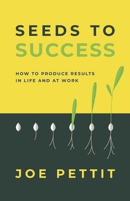 Seeds to Success: How to Produce Better Results in Life and at Work by Joe Petti