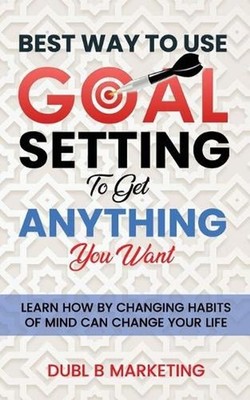 Best Way To Use Goal Setting To Get ANYTHING You Want!: Learn how by changing ha