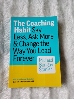 The Coaching Habit: Say Less, Ask More & Change the Way You Lead Forever
