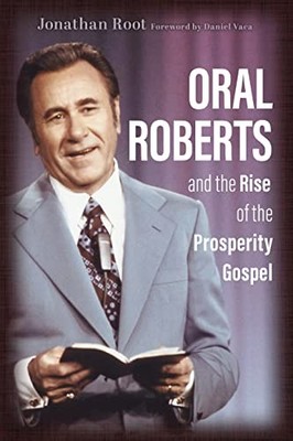 Oral Roberts and the Rise of the Prosperity Gospel (Library of Religious Bio...