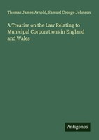 Thomas James Arnold (U. A.) | A Treatise On The Law Relating To Municipal...