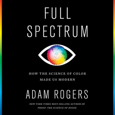 Full Spectrum: How the Science of Color Made Us Modern [Audio] by Adam Rogers
