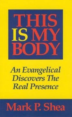 This Is My Body: An Evangelical Discovers the Real Presence by Shea, Mark P.