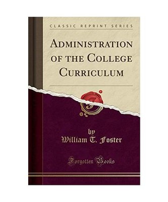 Administration of the College Curriculum [Classic Reprint], William T. Foster