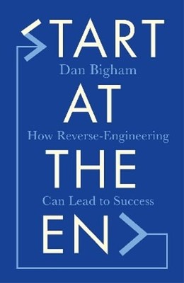 Start at the End: How Reverse-Engineering Can Lead to Success by Dan Bigham: New