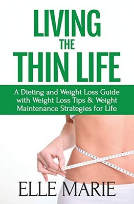 LIVING THE THIN LIFE: A DIETING AND WEIGHT LOSS GUIDE WITH By Elle Marie
