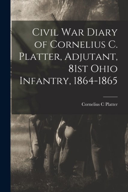 Civil War Diary of Cornelius C. Platter Adjutant 81st Ohio Infantry  PAPERBACK