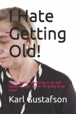 I Hate Getting Old!: I Need to Find Something to Do with Myself as I Get Old,...