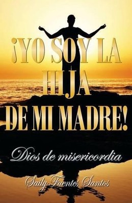 Yo Soy La Hija de Mi Madre!: Dios de Misericordia by Saily Fuentes Santos (Spani