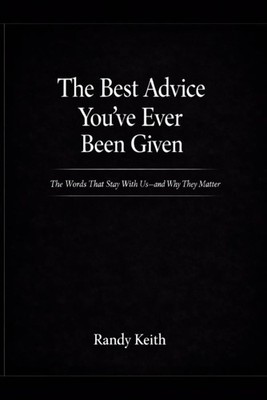 The Best Advice You ve Ever Been Given: The Words That Stay With Us-and Why They