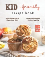 Kid-Friendly Recipe Cookbook: Delicious Ways to Make Your Kids Love Cooking and 