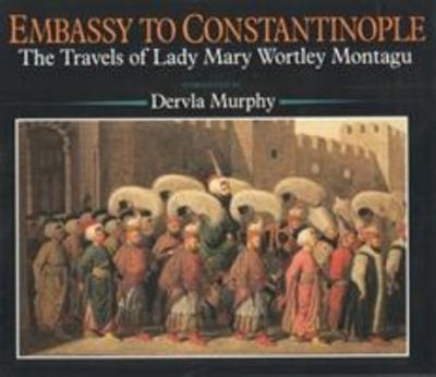 Embassy to Constantinople : The Travels of Lady Mary Wortley Mont