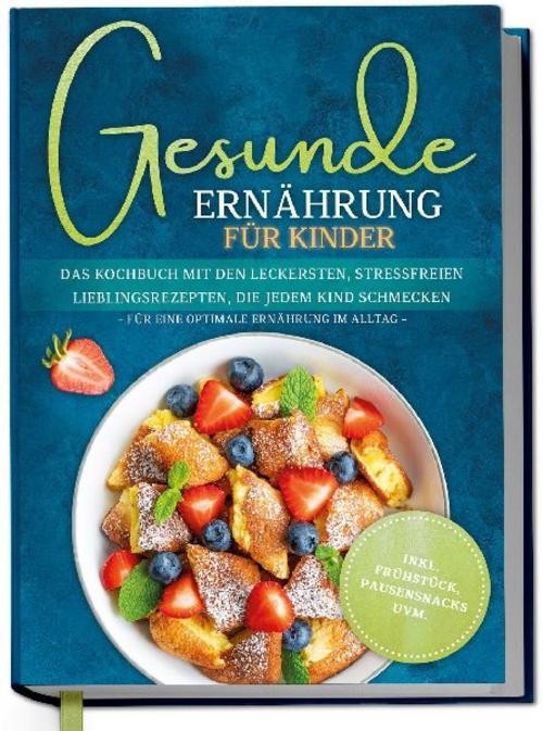 Gesunde Ernährung für Kinder: Das Kochbuch mit den leckersten, stressfreien Lieb