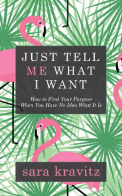 Just Tell Me What I Want: How to Find Your Purpose When You Have No Idea  - GOOD