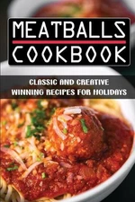 Meatballs Cookbook: Classic And Creative Winning Recipes For Holidays: Italian M