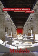 Models: Architecture and the Miniature by Morris, Mark