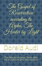 The Gospel of Resurrection according to Arpha, The Healer by Light: The Words of