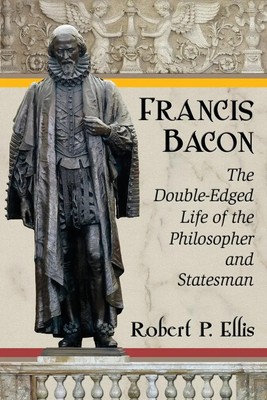 Francis Bacon The Double-Edged Life of the Philosopher and Statesman Ellis Buch