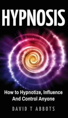 Hypnosis: How to Hypnotize, Influence And Control Anyone by David T Abbots: New