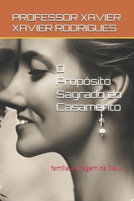 O Propsito Sagrado do Casamento: fam?lia a imagem de Deus by Professor Xavier Xa