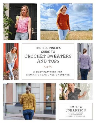 The Beginner's Guide to Crochet Sweaters and Tops: 21 Easy Patterns for Stunning