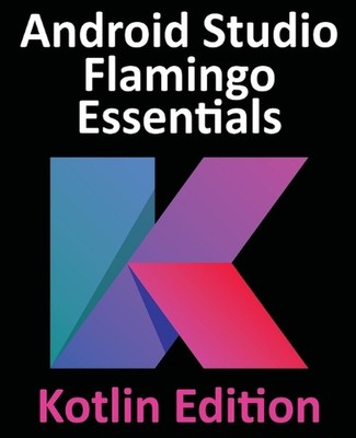 Android Studio Flamingo Essentials - Kotlin Edition: Developing Android Apps Usi