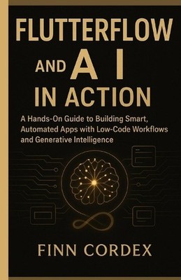 FLUTTERFLOW and AI IN ACTION: A Hands-On Guide to Building Smart, Automated Apps