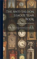 The Anti-saloon League Year Book: An Encyclopedia Of Facts And Figures Dealing W