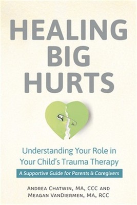 Healing Big Hurts: Understanding Your Role in Your Child's Trauma Therapy--A Sup