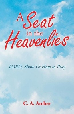A Seat in the Heavenlies: Lord, Show Us How to Pray by C.A. Archer (English) Pap