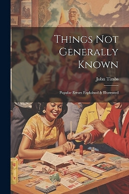 Things Not Generally Known: Popular Errors Explained & Illustrated By John Ti...