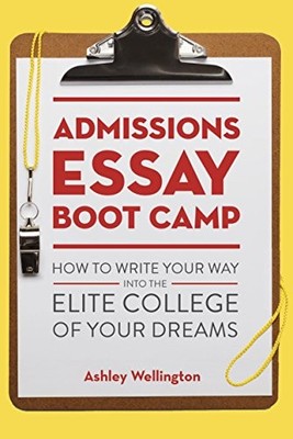 ADMISSIONS ESSAY BOOT CAMP: HOW TO WRITE YOUR WAY INTO THE By Ashley Wellington