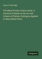 The Metal Worker Pattern Book. A Practical Treatise On The Art And Science Of Pa