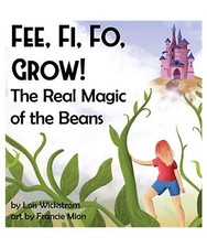 Fee, Fi, Fo, Grow!  The Real Magic of the Beans, Lois J Wickstrom