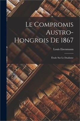 Le Compromis Austro-Hongrois De 1867: �tude Sur Le Dualisme (Paperback or Softba