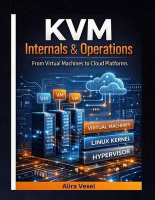 KVM Internals & Operations: From Virtual Machines to Cloud Platforms by Alira Ve