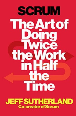 Scrum: The Art of Doing Twice the Work in Half the Time by Sutherland, Jeff