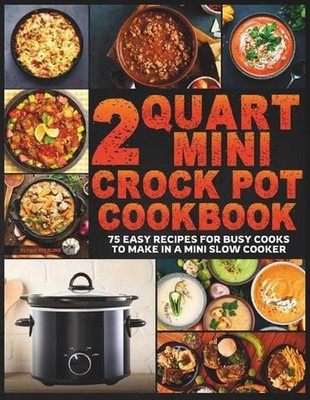 2 Quart Mini Crock Pot Cookbook: 75 Easy Recipes for Busy Cooks to Make in a Min