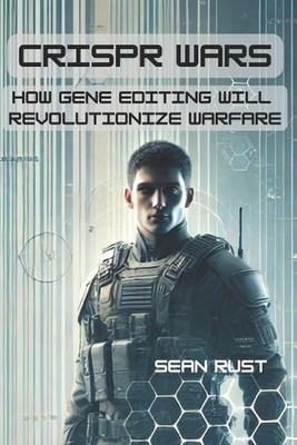 CRISPR Wars: How Gene Editing Will Revolutionize Warfare by Sean T. Rust Paperba
