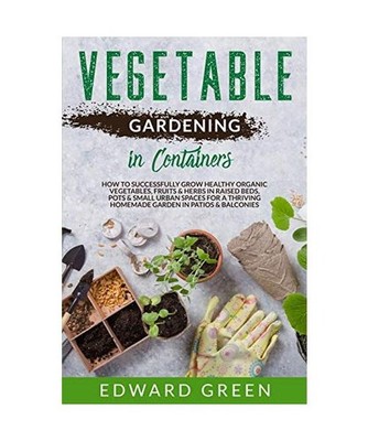 Vegetable Gardening In Containers: How to successfully grow healthy organic vege