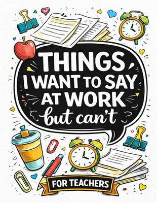 Things I Want To Say At Work But Can't: Teacher edition funny adult coloring boo