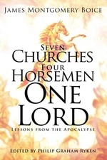 Seven Churches, Four Horsemen, One Lord: Lessons from the Apocalypse by Boice, J