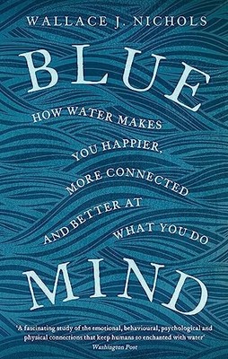 Blue Mind: How Water Makes You Happier, More Connected and Better at What You D